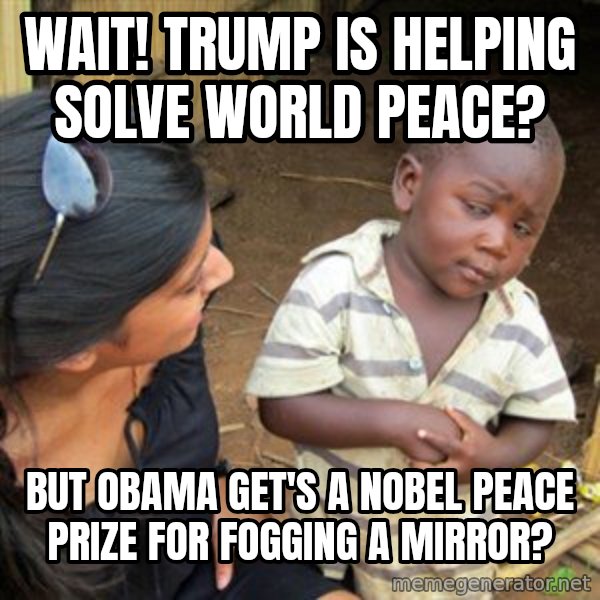 Skeptical 3rd World Kid meme: Wait! Trump is helping solve World Peace? / But Obama get's a Nobel Peace Prize for fogging a mirror?