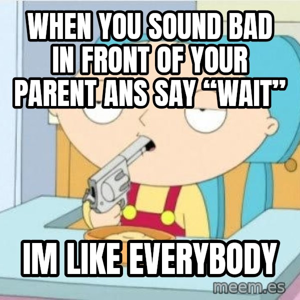 Suicide Stewie meme: When you sound bad in front of your parent ans say “wait” / Im like everybody