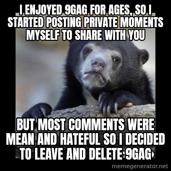 sad bear meme: I enjoyed 9GAG for ages, so I started posting private moments myself to share with you / But most comments were mean and hateful so I decided to leave and delete 9gag
