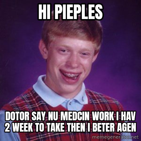 Bad Luck Brian meme: hi pieples / dotor say nu medcin work i hav 2 week to take then i beter agen