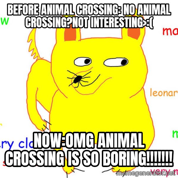 Grumpy Cat  meme: Before animal crossing: no animal crossing?Not interesting>:( / Now:OMG ANIMAL CROSSING IS SO BORING!!!!!!!