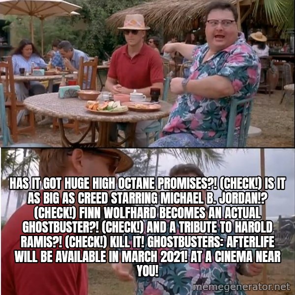 See? Nobody Cares meme: HAS IT GOT HUGE HIGH OCTANE PROMISES?! (CHECK!) IS IT AS BIG AS CREED STARRING MICHAEL B. JORDAN!? (CHECK!) FINN WOLFHARD BECOMES AN ACTUAL GHOSTBUSTER?! (CHECK!) AND A TRIBUTE TO HAROLD RAMIS?! (CHECK!) KILL IT! Ghostbusters: Afterlife will be available in March 2021! At a cinema near you!