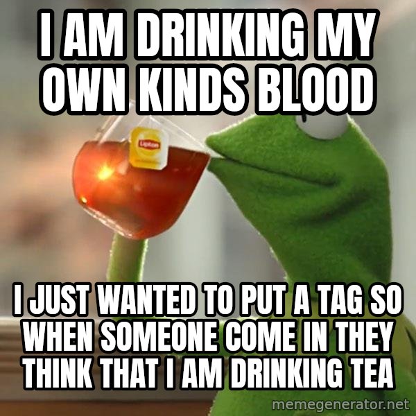 Kermit The Frog Drinking Tea meme: i am drinking my own kinds blood / i just wanted to put a tag so when someone come in they think that i am drinking tea