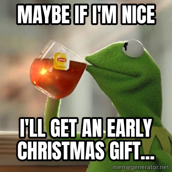 Kermit The Frog Drinking Tea meme: maybe if i'm nice / i'll get an early christmas gift...