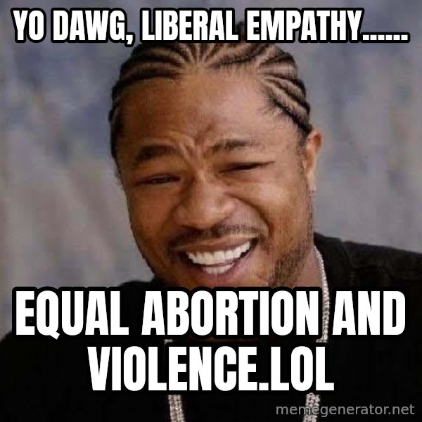 Yo Dawg meme: Yo Dawg, liberal empathy...... / Equal abortion and violence.LOL