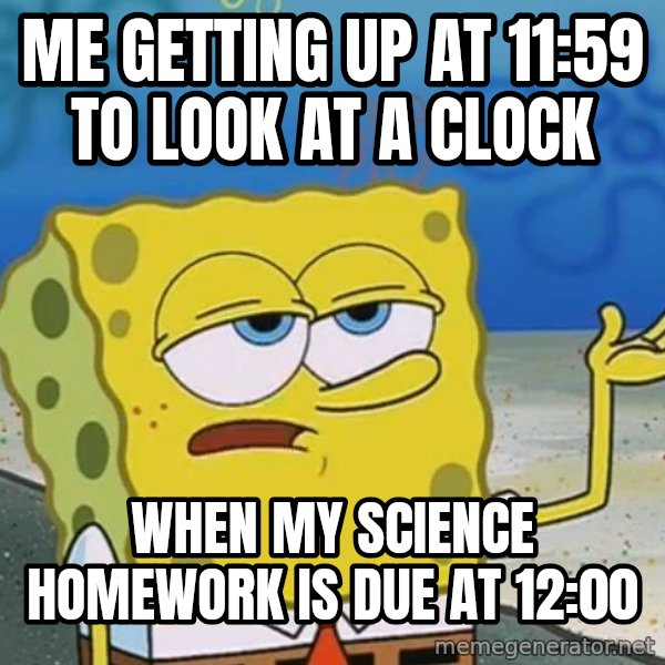 I'll have you know Spongebob meme: me getting up at 11:59 to look at a clock / when my science homework is due at 12:00