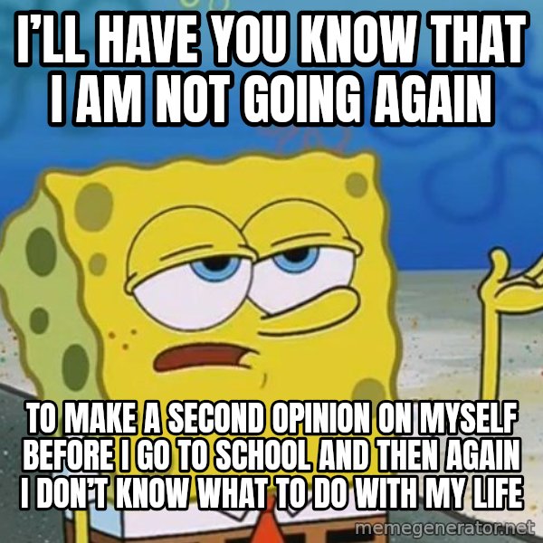 I'll have you know Spongebob meme: I’ll have you know that I am not going again / To make a second opinion on myself before I go to school and then again I don’t know what to do with my life