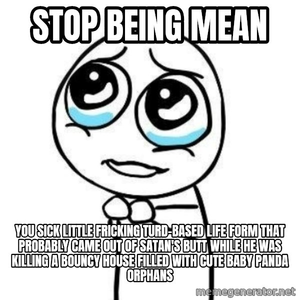 Please guy meme: stop being mean / you sick little fricking turd-based life form that probably came out of satan's butt while he was killing a bouncy house filled with cute baby panda orphans