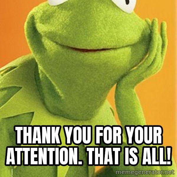 Kermit the frog meme: Thank you for your attention.  That is all!