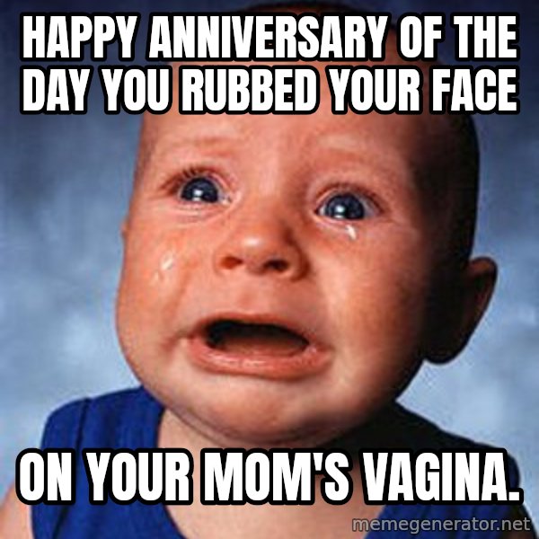 Crying Baby meme: Happy Anniversary of the day you rubbed your face / on your Mom's vagina.