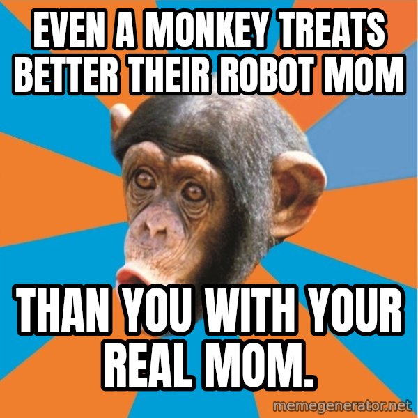 Stupid Monkey meme: Even a Monkey treats better their Robot mom / Than you with your real mom.