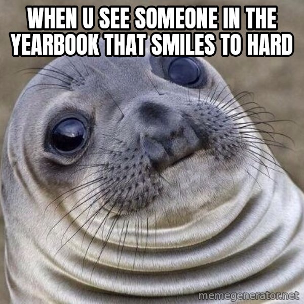 Awkward Seal meme: when u see someone in the yearbook that smiles to hard