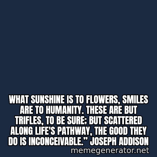 Look At The Flowers meme: What sunshine is to flowers, smiles are to humanity. These are but trifles, to be sure; but scattered along life's pathway, the good they do is inconceivable.” Joseph Addison