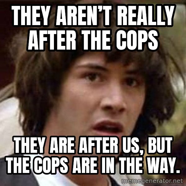 Conspiracy Keanu meme: They aren’t really after the cops / They are after us, but the cops are in the way.
