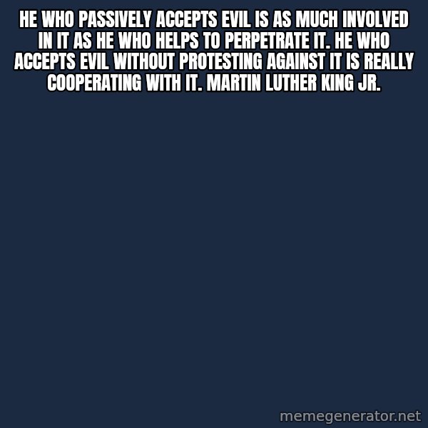 Blank Black meme: He who passively accepts evil is as much involved in it as he who helps to perpetrate it. He who accepts evil without protesting against it is really cooperating with it. Martin Luther King Jr.