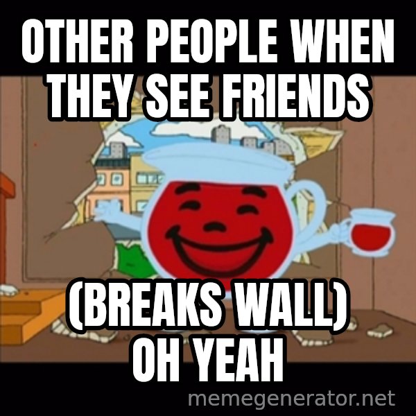 kool aid man  meme: Other people when they see friends / (Breaks Wall) OH YEAH