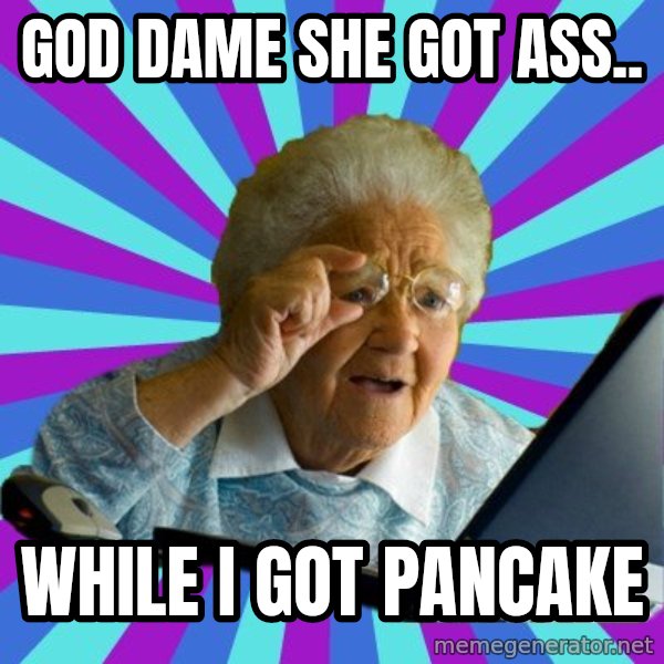 old lady meme: GOD DAME SHE GOT ASS.. / WHILE I GOT PANCAKE