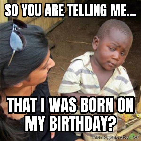 Skeptical 3rd World Kid meme: So you are telling me... / That I was born on my birthday?