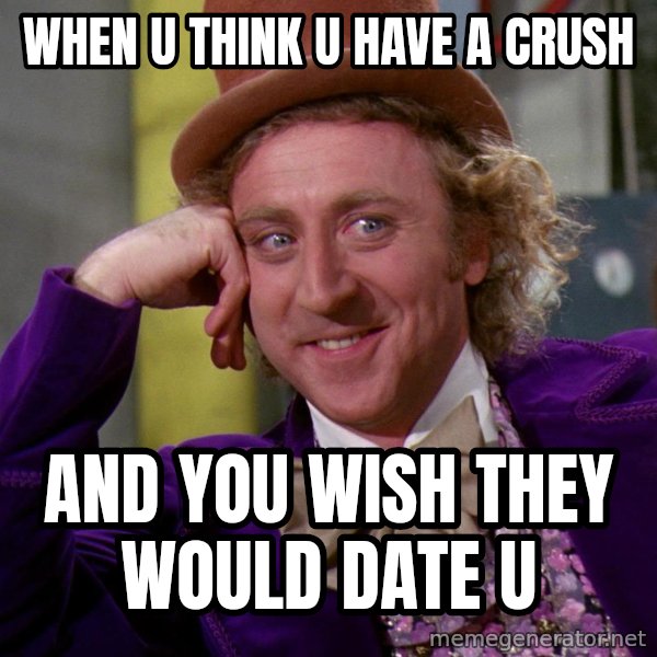 Willy Wonka meme: when u think u have a crush / and you wish they would date u