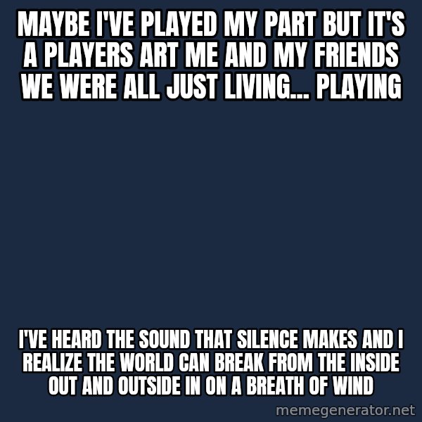 Blank Black meme: Maybe I've played my part But it's a players art Me and my friends we were all just living... playing / I've heard the sound that silence makes And I realize the world can break From the inside out and outside in On a breath of wind