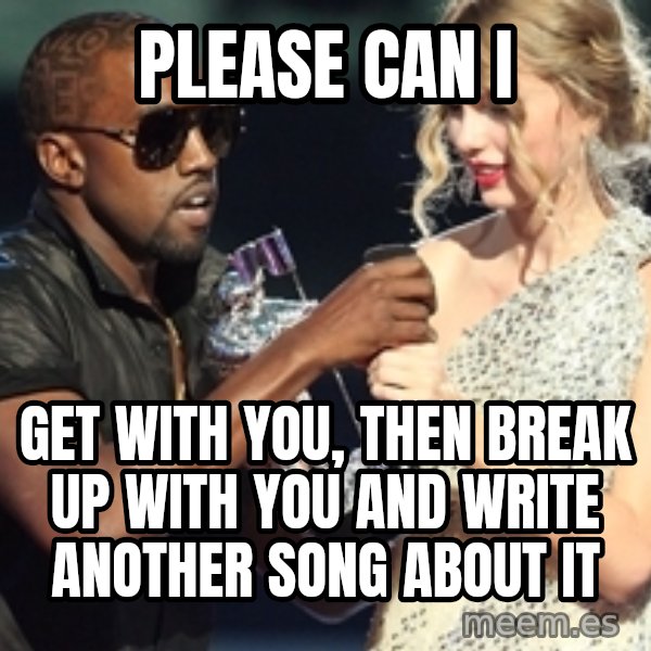 Kanye West Taylor Swift meme: Please can i / Get with you, then break up with you and write another song about it