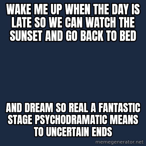 Blank Black meme: Wake me up when The day is late so we can watch the sunset and go back to bed / And dream so real A fantastic stage Psychodramatic means to Uncertain ends
