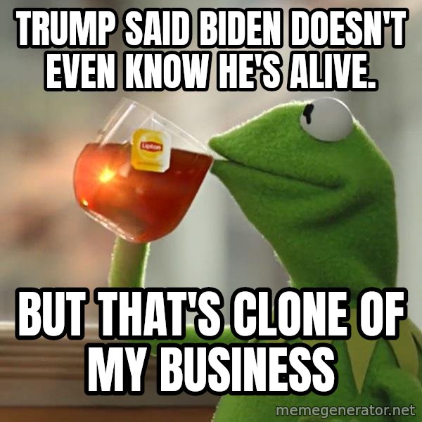 Kermit The Frog Drinking Tea meme: Trump said Biden doesn't even know he's alive. / But that's clone of my business