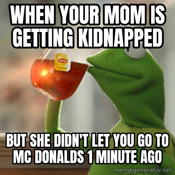 Kermit The Frog Drinking Tea meme: when your mom is getting kidnapped / but she didn't let you go to mc donalds 1 minute ago