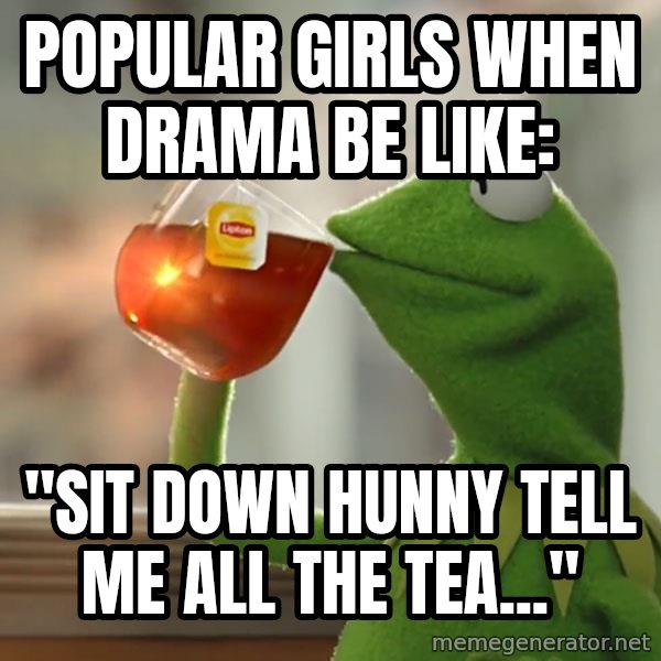 Kermit The Frog Drinking Tea meme: Popular girls when drama be like: / "sit down hunny tell me all the tea..."