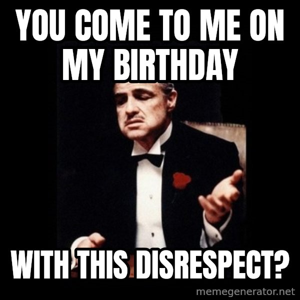 The Godfather meme: You come to me on my birthday / With this disrespect?
