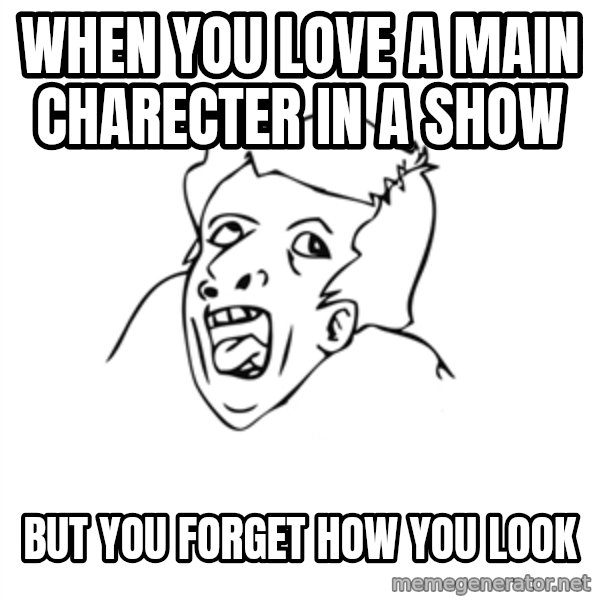 genius rage meme meme: when you love a main charecter in a show / but you forget how you look