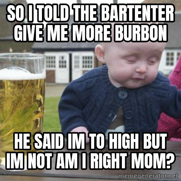drunk baby 1 meme: so i told the bartenter give me more burbon / he said im to high but im not am i right mom?