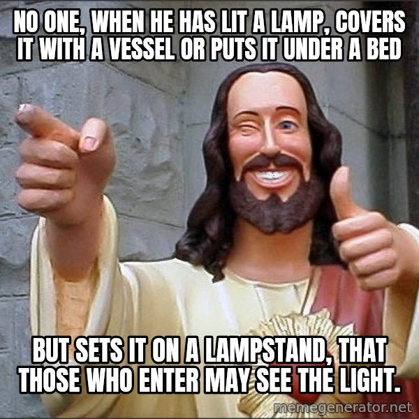 Jesus meme: No one, when he has lit a lamp, covers it with a vessel or puts it under a bed / but sets it on a lampstand, that those who enter may see the light.