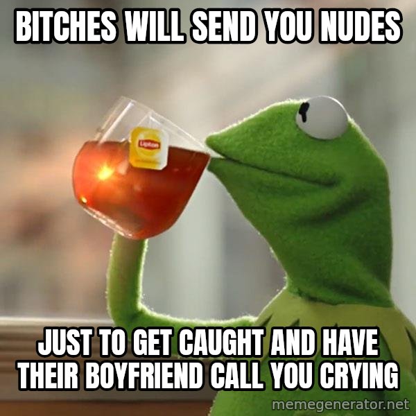 Kermit The Frog Drinking Tea meme: Bitches will send you nudes / Just to get caught and have their boyfriend call you crying