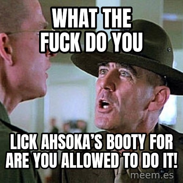 Full Metal Jacket Sgt meme: What The Fuck Do You / Lick Ahsoka’s Booty For Are You Allowed to Do it!
