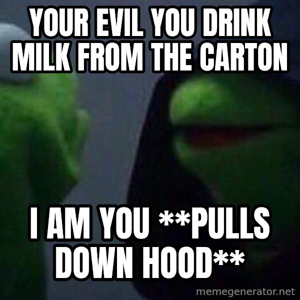 Evil kermit meme: your evil you drink milk from the carton / i am you **pulls down hood**