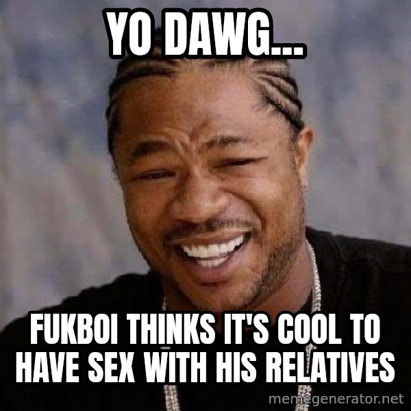 Yo Dawg meme: Yo dawg... / fukboi thinks it's cool to have sex with his relatives