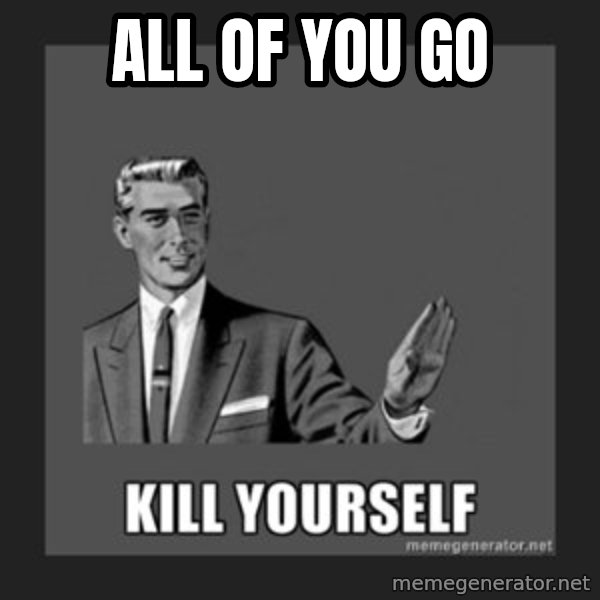 kill yourself guy meme: ALL OF YOU GO