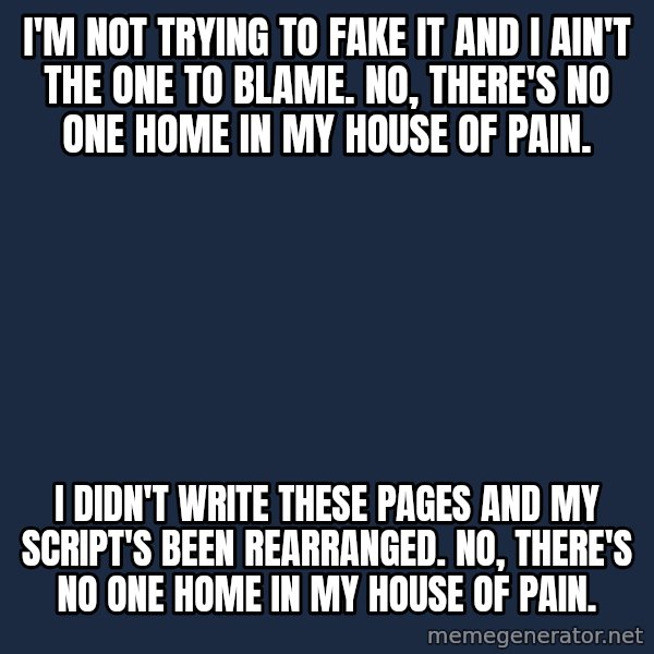 Blank Black meme: I'm not trying to fake it And I ain't the one to blame. No, there's no one home In my house of pain. / I didn't write these pages And my script's been rearranged. No, there's no one home In my house of pain.