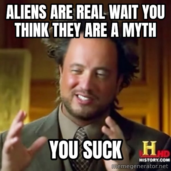 ancient alien guy meme: ALIENS ARE REAL WAIT YOU THINK THEY ARE A MYTH / YOU SUCK