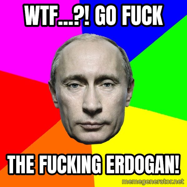 Putin Says meme: Wtf...?!  Go fuck / the fucking Erdogan!