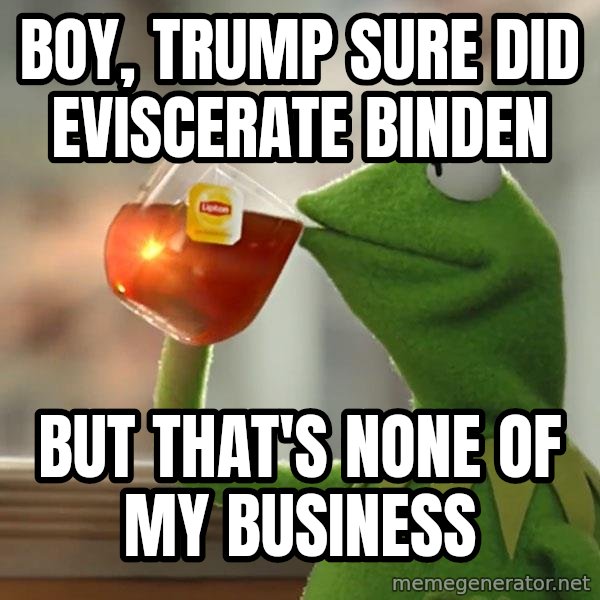 Kermit The Frog Drinking Tea meme: boy, Trump sure did eviscerate Binden / But that's none of my business