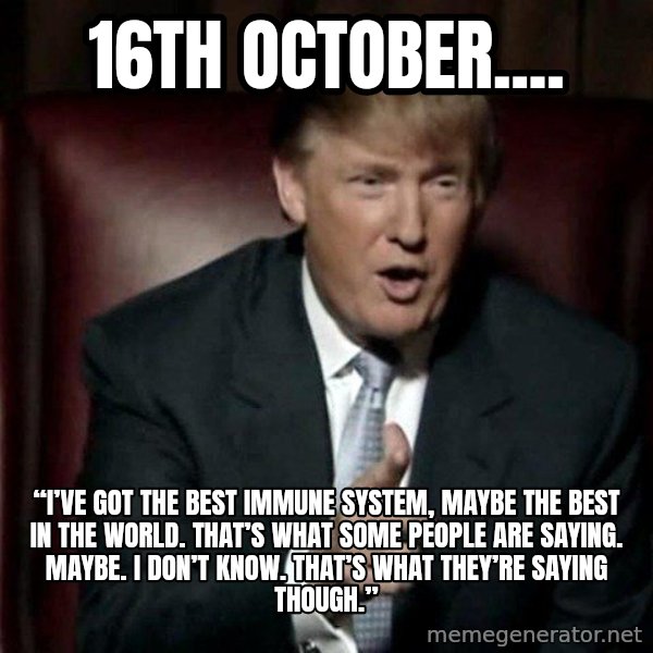 Donald Trump meme: 16th October.... / “I’ve got the best immune system, maybe the best in the world. That’s what some people are saying. Maybe. I don’t know.  That’s what they’re saying though.”