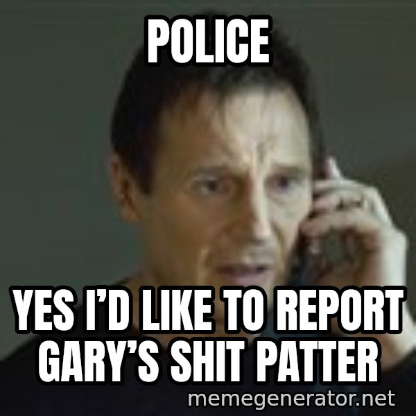 Liam Neeson Taken Phone Call meme: Police / Yes I’d like to report Gary’s shit Patter