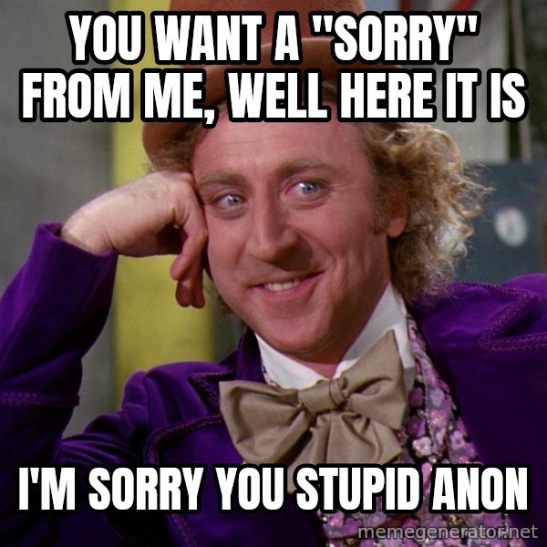 Willy Wonka meme: you want a "sorry" from me, well here it is / i'm sorry you stupid anon
