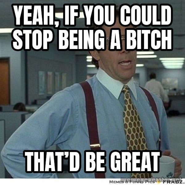 Yeah If You Could Just meme: Yeah, if you could stop being a bitch / That’d be great