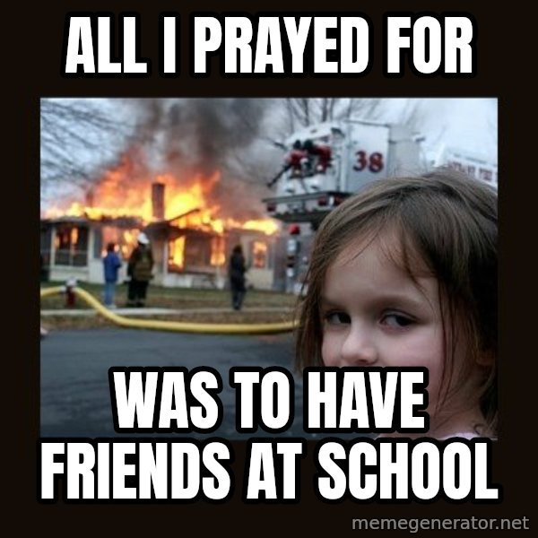 Disaster Girl meme: All I prayed for / Was to have friends at  school