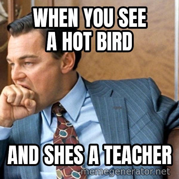 Leonardo Dicaprio biting fist meme: When you see a hot bird / And shes a teacher