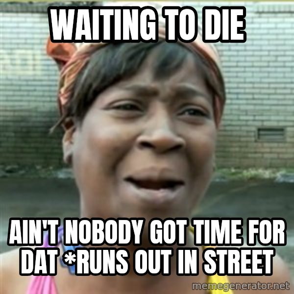 Ain't Nobody got time fo that meme: waiting to die / AIN'T NOBODY GOT TIME FOR DAT *runs out in street