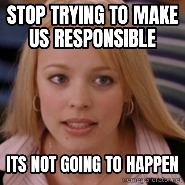 mean girls meme: Stop trying to make us responsible / its not going to happen